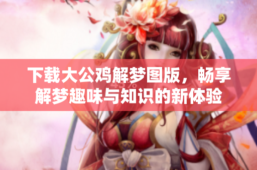 下载大公鸡解梦图版，畅享解梦趣味与知识的新体验