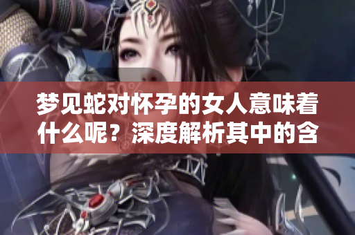 梦见蛇对怀孕的女人意味着什么呢？深度解析其中的含义与启示