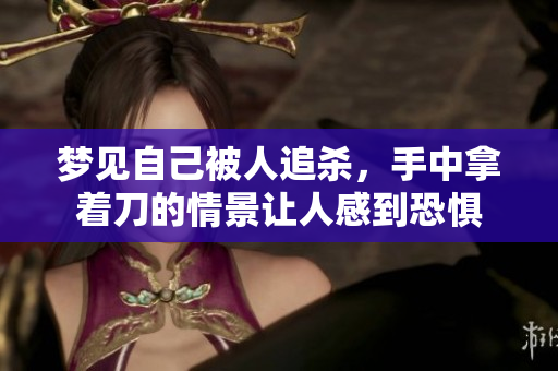 梦见自己被人追杀，手中拿着刀的情景让人感到恐惧