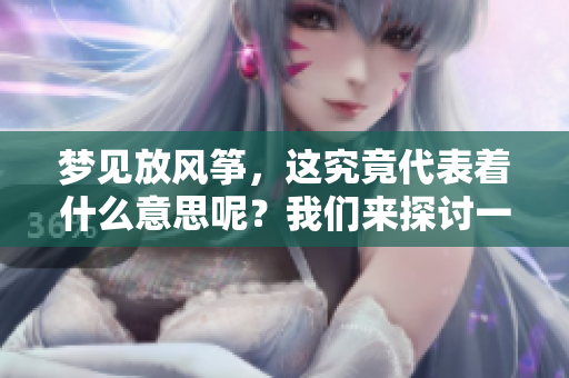 梦见放风筝，这究竟代表着什么意思呢？我们来探讨一下。