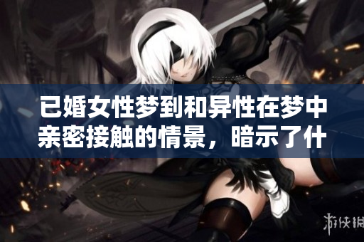 已婚女性梦到和异性在梦中亲密接触的情景，暗示了什么呢
