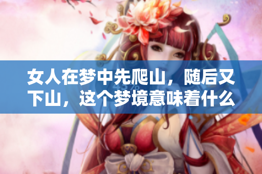 女人在梦中先爬山，随后又下山，这个梦境意味着什么呢