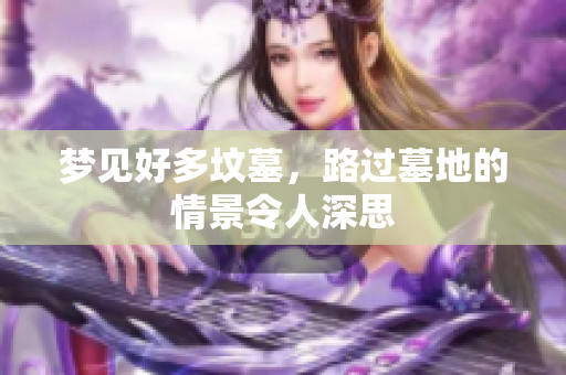 梦见好多坟墓，路过墓地的情景令人深思