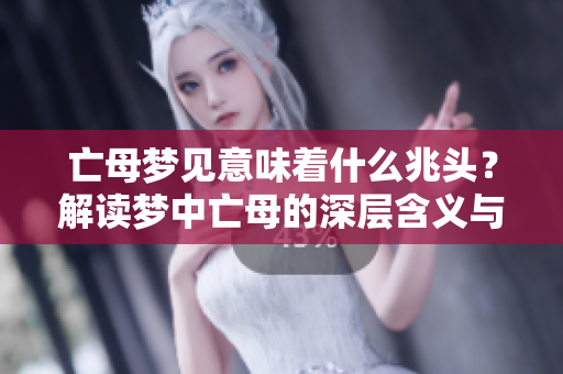 亡母梦见意味着什么兆头？解读梦中亡母的深层含义与象征。