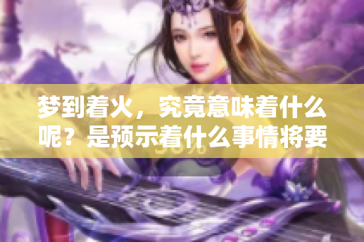 梦到着火，究竟意味着什么呢？是预示着什么事情将要发生吗？