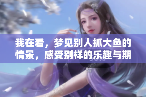 我在看，梦见别人抓大鱼的情景，感受别样的乐趣与期待