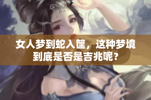 女人梦到蛇入筐，这种梦境到底是否是吉兆呢？