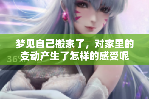 梦见自己搬家了，对家里的变动产生了怎样的感受呢