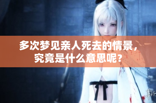 多次梦见亲人死去的情景，究竟是什么意思呢？