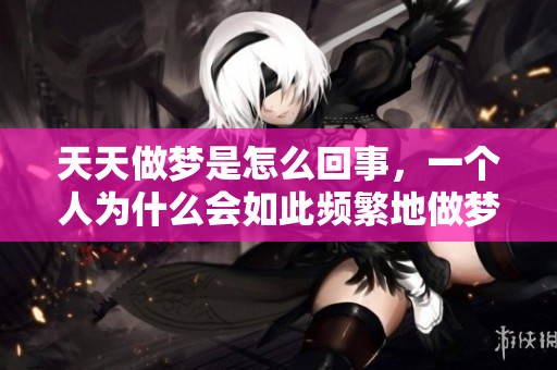 天天做梦是怎么回事，一个人为什么会如此频繁地做梦呢