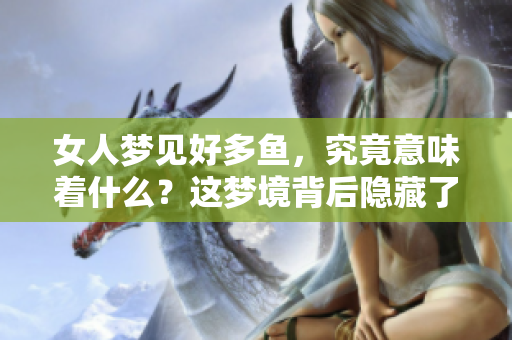 女人梦见好多鱼，究竟意味着什么？这梦境背后隐藏了哪些深意呢？