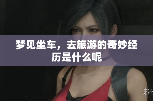 梦见坐车，去旅游的奇妙经历是什么呢
