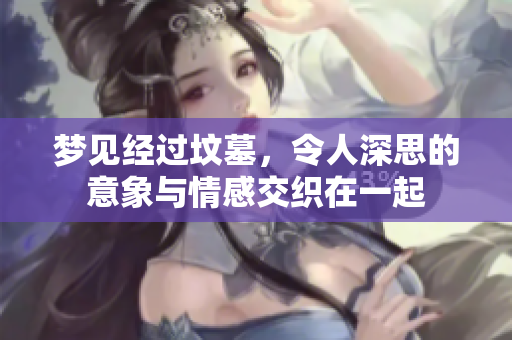 梦见经过坟墓，令人深思的意象与情感交织在一起