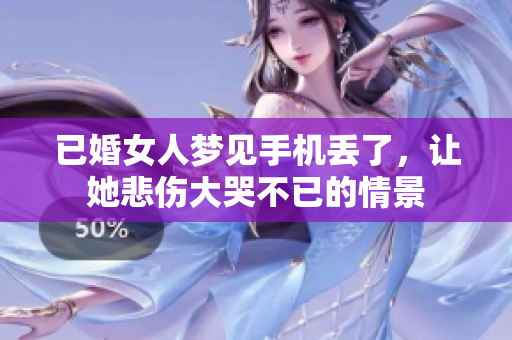 已婚女人梦见手机丢了，让她悲伤大哭不已的情景