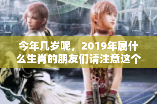 今年几岁呢，2019年属什么生肖的朋友们请注意这个问题！
