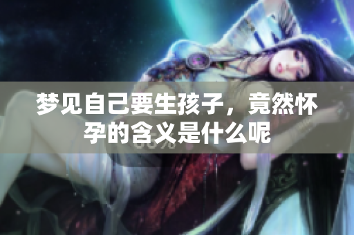 梦见自己要生孩子，竟然怀孕的含义是什么呢
