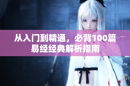 从入门到精通，必背100篇易经经典解析指南