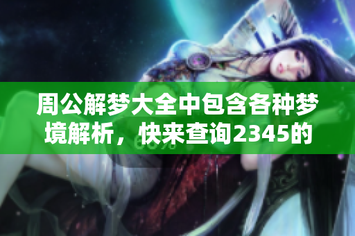 周公解梦大全中包含各种梦境解析，快来查询2345的梦境含义吧