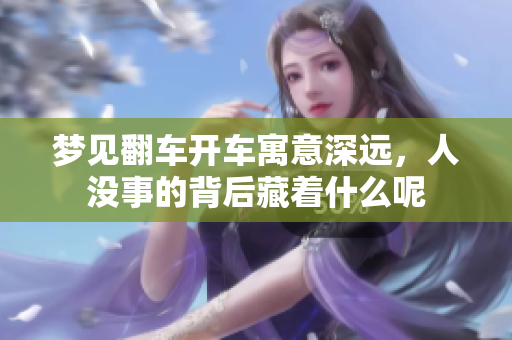 梦见翻车开车寓意深远，人没事的背后藏着什么呢