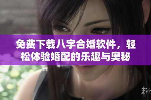 免费下载八字合婚软件，轻松体验婚配的乐趣与奥秘