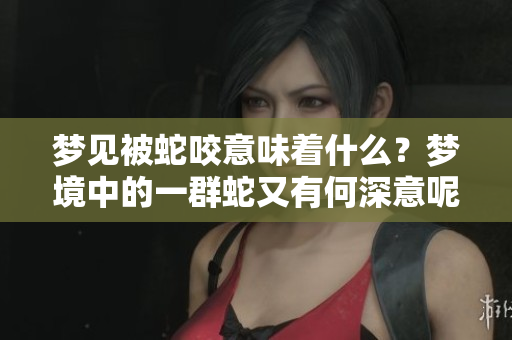 梦见被蛇咬意味着什么？梦境中的一群蛇又有何深意呢？