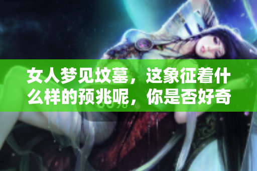女人梦见坟墓，这象征着什么样的预兆呢，你是否好奇呢