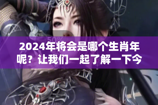 2024年将会是哪个生肖年呢？让我们一起了解一下今年是什么生肖年呀。