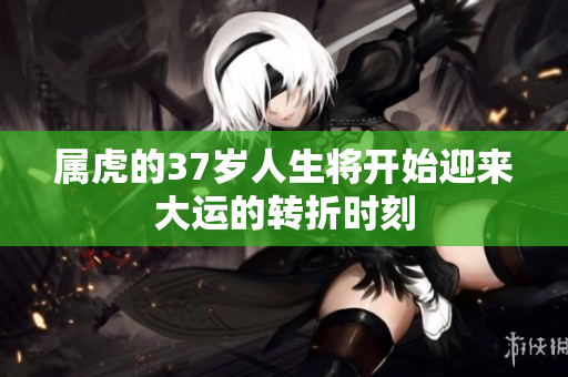 属虎的37岁人生将开始迎来大运的转折时刻