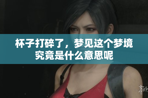 杯子打碎了，梦见这个梦境究竟是什么意思呢