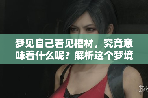 梦见自己看见棺材，究竟意味着什么呢？解析这个梦境的深层含义。
