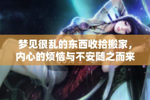 梦见很乱的东西收拾搬家，内心的烦恼与不安随之而来