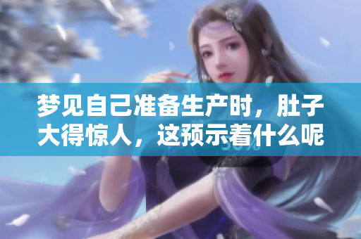 梦见自己准备生产时，肚子大得惊人，这预示着什么呢