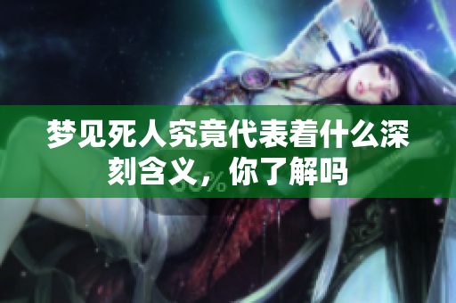 梦见死人究竟代表着什么深刻含义，你了解吗