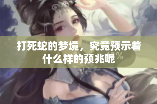 打死蛇的梦境，究竟预示着什么样的预兆呢