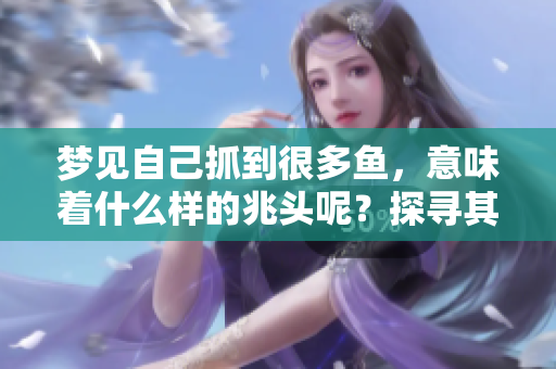 梦见自己抓到很多鱼，意味着什么样的兆头呢？探寻其背后的深意与象征。