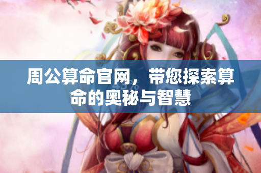 周公算命官网，带您探索算命的奥秘与智慧