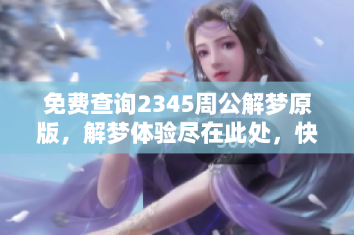 免费查询2345周公解梦原版，解梦体验尽在此处，快来了解吧！