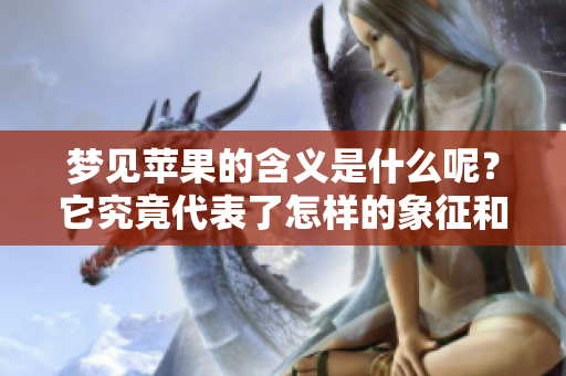 梦见苹果的含义是什么呢？它究竟代表了怎样的象征和解读呢？