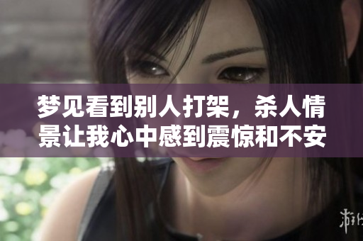 梦见看到别人打架，杀人情景让我心中感到震惊和不安
