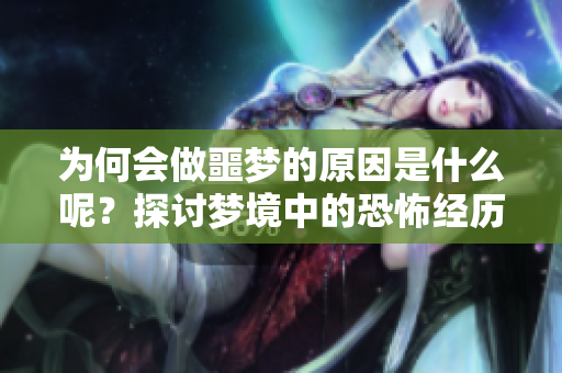 为何会做噩梦的原因是什么呢？探讨梦境中的恐怖经历为何频繁出现