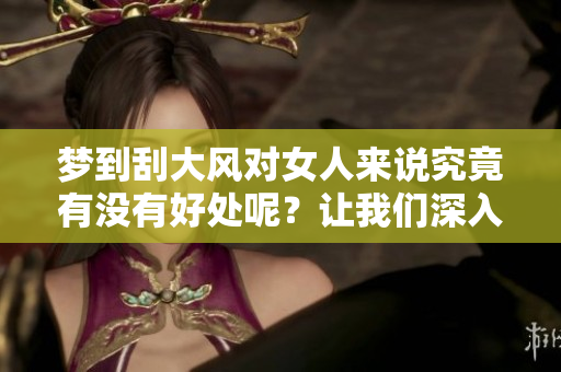 梦到刮大风对女人来说究竟有没有好处呢？让我们深入探讨一下这个问题。