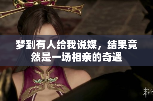 梦到有人给我说媒，结果竟然是一场相亲的奇遇