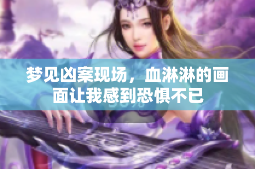 梦见凶案现场，血淋淋的画面让我感到恐惧不已