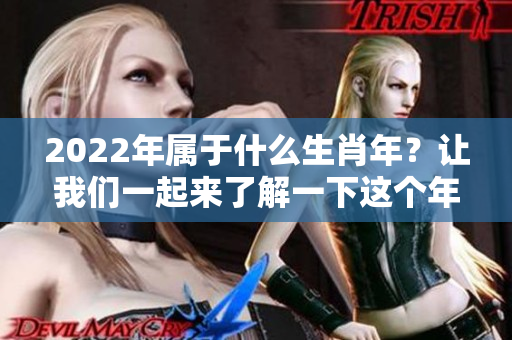 2022年属于什么生肖年？让我们一起来了解一下这个年份的生肖。
