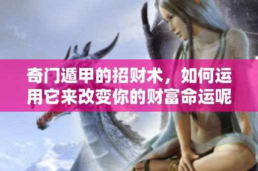 奇门遁甲的招财术，如何运用它来改变你的财富命运呢
