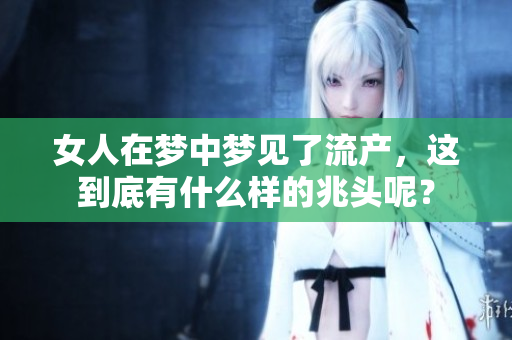 女人在梦中梦见了流产，这到底有什么样的兆头呢？