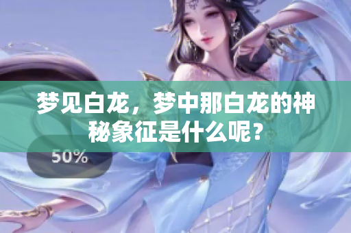 梦见白龙，梦中那白龙的神秘象征是什么呢？