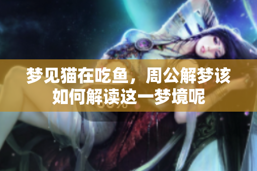 梦见猫在吃鱼，周公解梦该如何解读这一梦境呢
