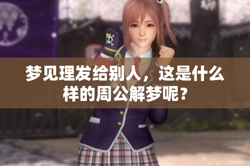 梦见理发给别人，这是什么样的周公解梦呢？