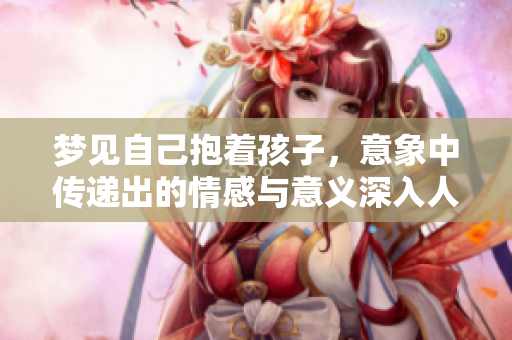 梦见自己抱着孩子，意象中传递出的情感与意义深入人心
